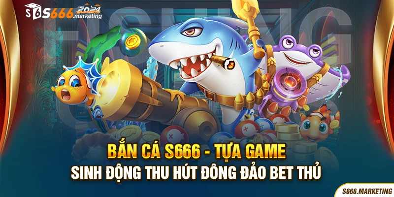 Bắn cá S666 - Tựa game sinh động thu hút đông đảo bet thủ