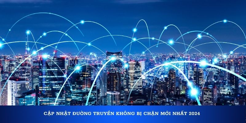 Cập nhật đường truyền không bị chặn mới nhất 2024