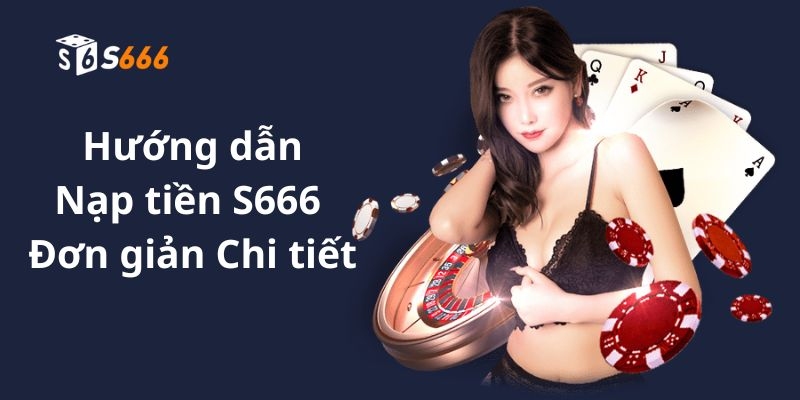 Hướng dẫn cách thức nạp tiền S666 chi tiết