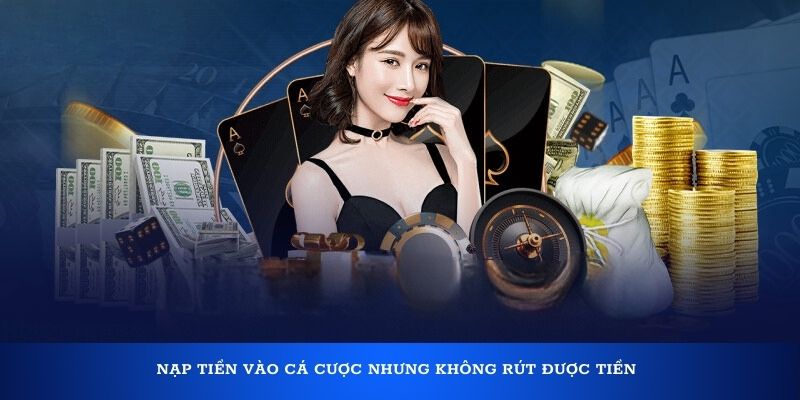 Nạp tiền vào cá cược nhưng không rút được tiền